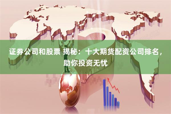 证券公司和股票 揭秘：十大期货配资公司排名，助你投资无忧