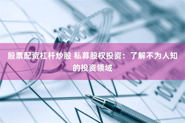 股票配资杠杆炒股 私募股权投资：了解不为人知的投资领域
