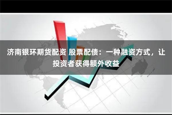 济南银环期货配资 股票配债：一种融资方式，让投资者获得额外收益