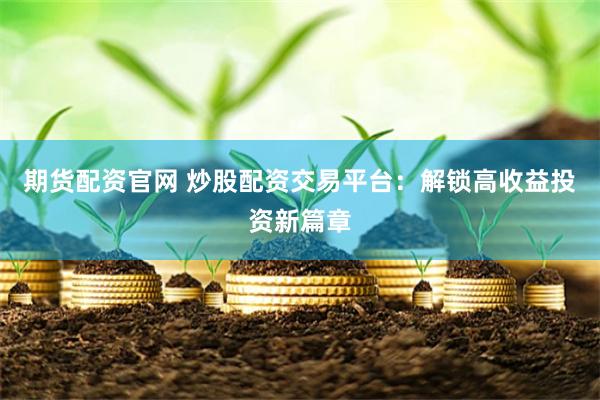 期货配资官网 炒股配资交易平台：解锁高收益投资新篇章