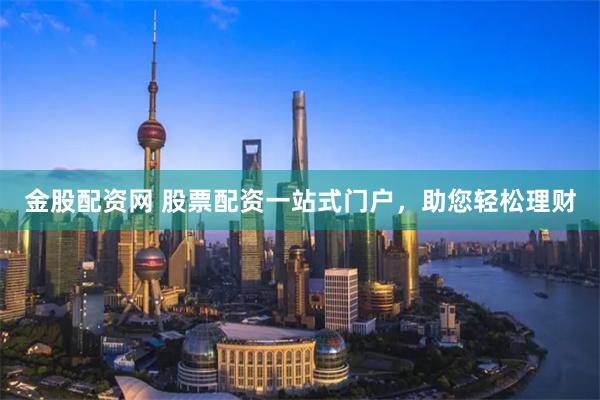 金股配资网 股票配资一站式门户，助您轻松理财