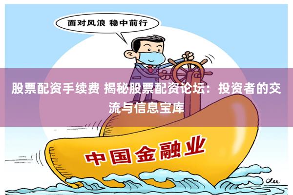 股票配资手续费 揭秘股票配资论坛：投资者的交流与信息宝库