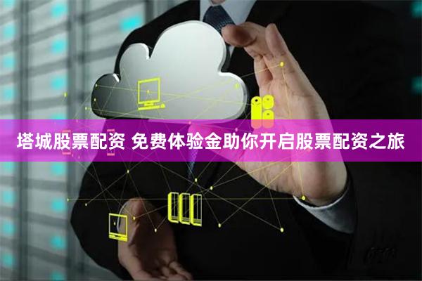 塔城股票配资 免费体验金助你开启股票配资之旅