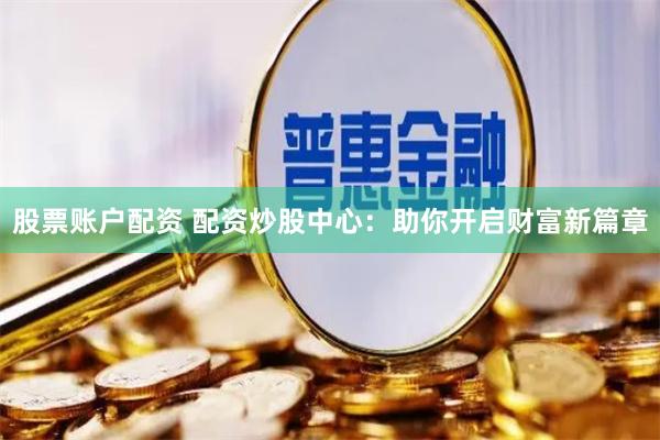 股票账户配资 配资炒股中心：助你开启财富新篇章
