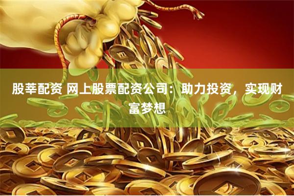 股莘配资 网上股票配资公司：助力投资，实现财富梦想