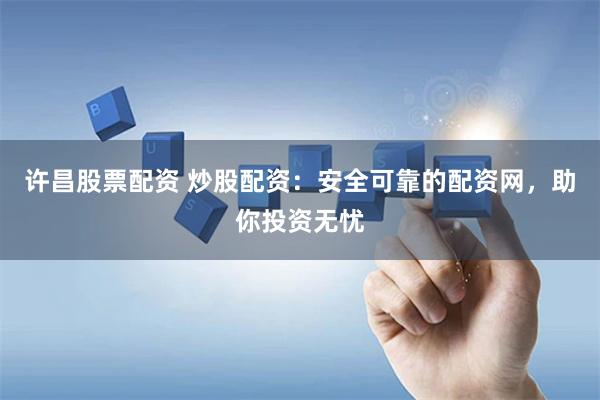 许昌股票配资 炒股配资：安全可靠的配资网，助你投资无忧