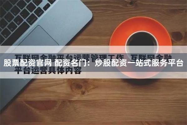 股票配资官网 配资名门：炒股配资一站式服务平台