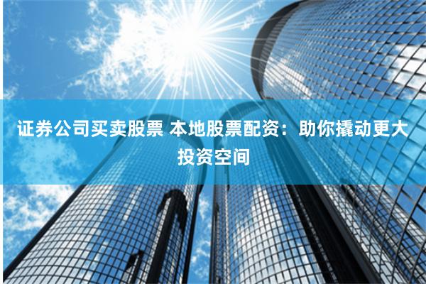 证券公司买卖股票 本地股票配资：助你撬动更大投资空间