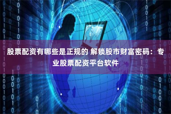 股票配资有哪些是正规的 解锁股市财富密码：专业股票配资平台软件