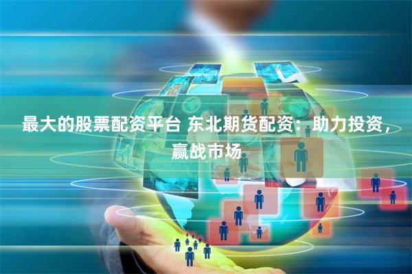 最大的股票配资平台 东北期货配资：助力投资，赢战市场