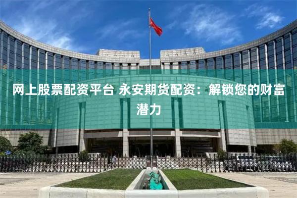 网上股票配资平台 永安期货配资：解锁您的财富潜力
