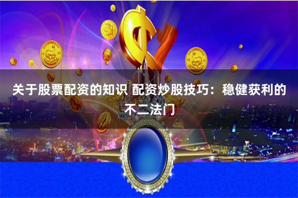 关于股票配资的知识 配资炒股技巧：稳健获利的不二法门