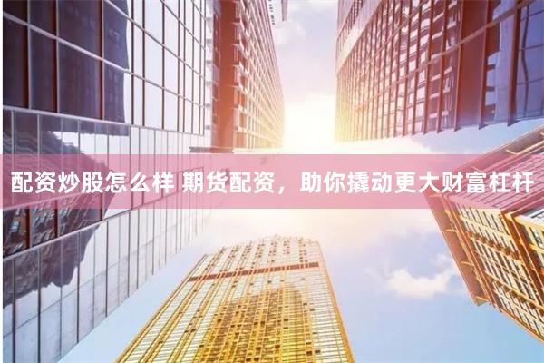 配资炒股怎么样 期货配资，助你撬动更大财富杠杆
