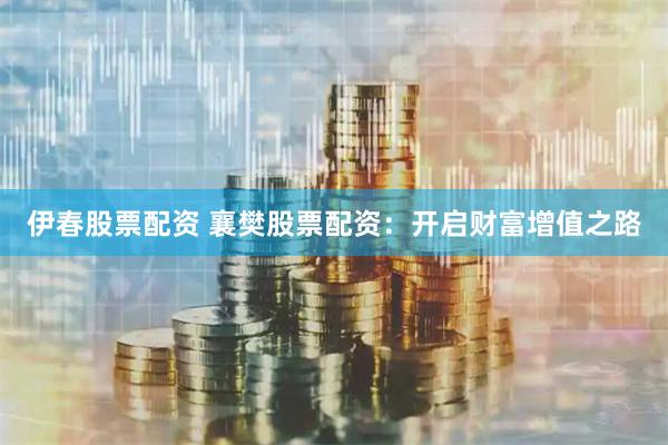 伊春股票配资 襄樊股票配资：开启财富增值之路
