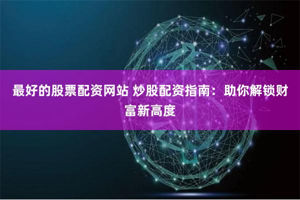 最好的股票配资网站 炒股配资指南：助你解锁财富新高度
