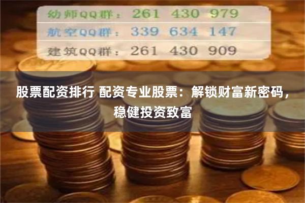股票配资排行 配资专业股票：解锁财富新密码，稳健投资致富