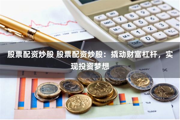 股票配资炒股 股票配资炒股：撬动财富杠杆，实现投资梦想