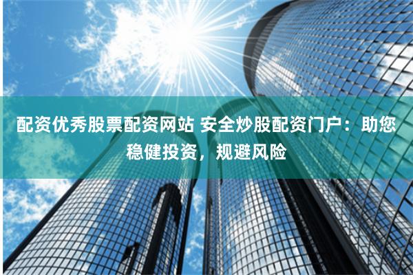 配资优秀股票配资网站 安全炒股配资门户：助您稳健投资，规避风险
