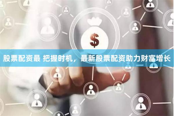 股票配资最 把握时机，最新股票配资助力财富增长