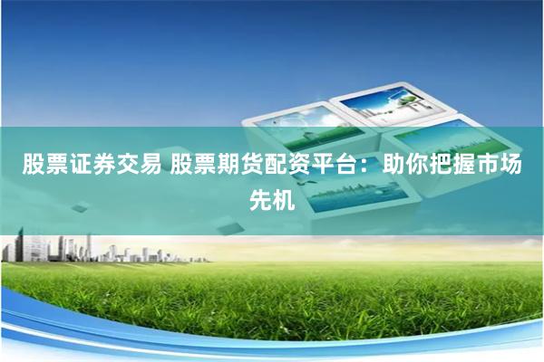 股票证券交易 股票期货配资平台：助你把握市场先机