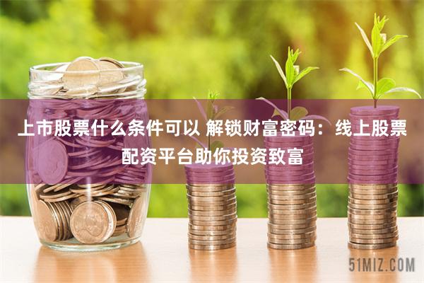 上市股票什么条件可以 解锁财富密码：线上股票配资平台助你投资致富