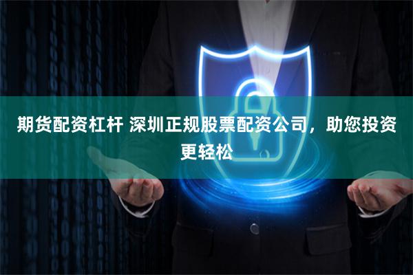 期货配资杠杆 深圳正规股票配资公司，助您投资更轻松