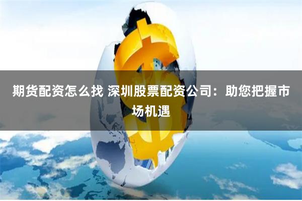 期货配资怎么找 深圳股票配资公司：助您把握市场机遇