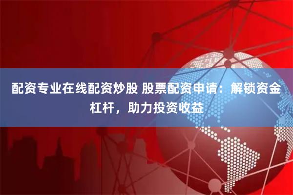 配资专业在线配资炒股 股票配资申请：解锁资金杠杆，助力投资收益