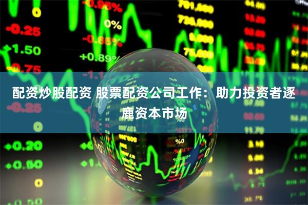配资炒股配资 股票配资公司工作：助力投资者逐鹿资本市场