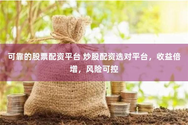 可靠的股票配资平台 炒股配资选对平台，收益倍增，风险可控
