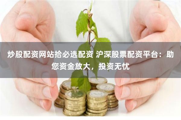 炒股配资网站拾必选配资 沪深股票配资平台：助您资金放大，投资无忧