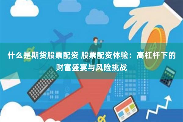 什么是期货股票配资 股票配资体验：高杠杆下的财富盛宴与风险挑战