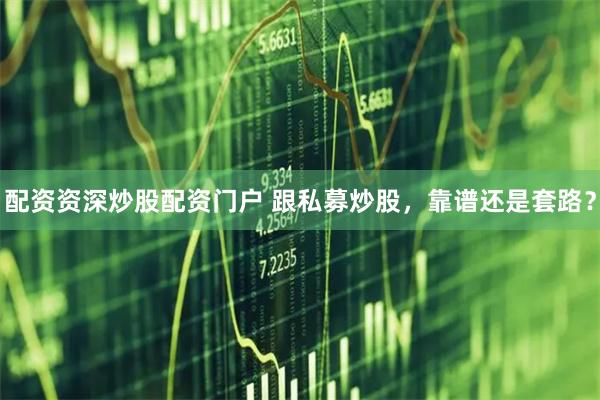 配资资深炒股配资门户 跟私募炒股，靠谱还是套路？