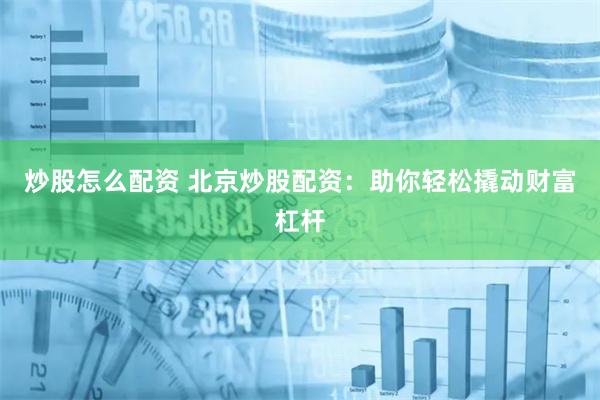 炒股怎么配资 北京炒股配资：助你轻松撬动财富杠杆
