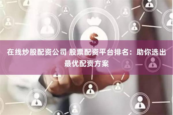 在线炒股配资公司 股票配资平台排名：助你选出最优配资方案