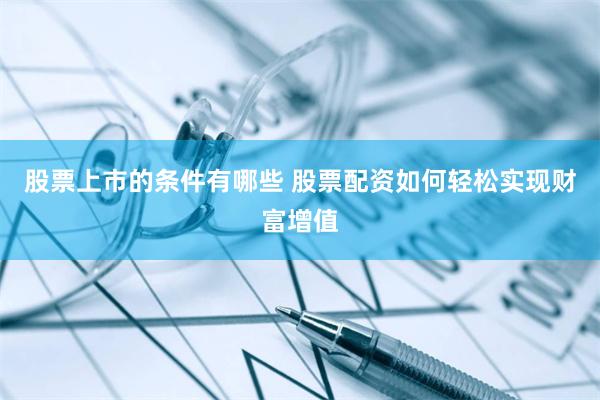 股票上市的条件有哪些 股票配资如何轻松实现财富增值