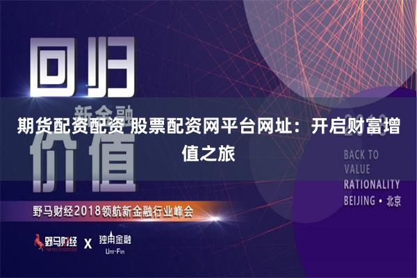 期货配资配资 股票配资网平台网址：开启财富增值之旅