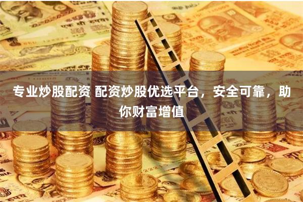 专业炒股配资 配资炒股优选平台，安全可靠，助你财富增值