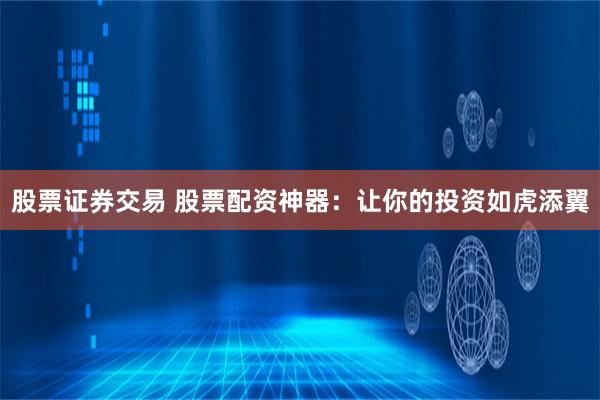 股票证券交易 股票配资神器：让你的投资如虎添翼