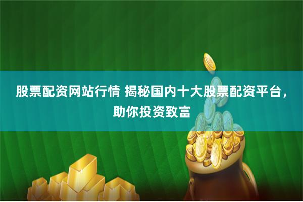 股票配资网站行情 揭秘国内十大股票配资平台，助你投资致富