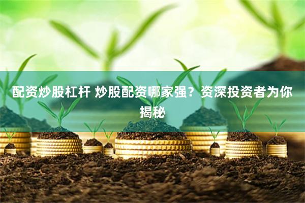 配资炒股杠杆 炒股配资哪家强？资深投资者为你揭秘