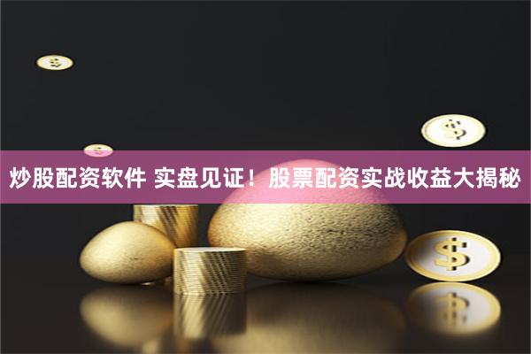 炒股配资软件 实盘见证！股票配资实战收益大揭秘
