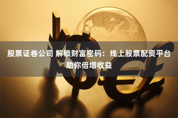 股票证卷公司 解锁财富密码：线上股票配资平台助你倍增收益