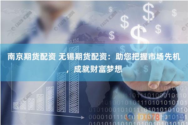 南京期货配资 无锡期货配资：助您把握市场先机，成就财富梦想