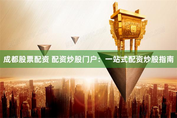 成都股票配资 配资炒股门户：一站式配资炒股指南