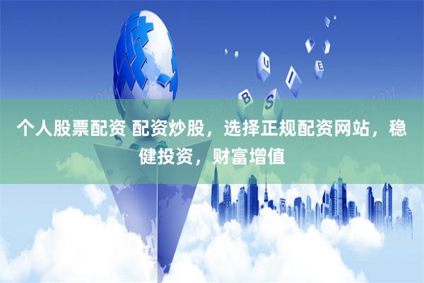 个人股票配资 配资炒股，选择正规配资网站，稳健投资，财富增值
