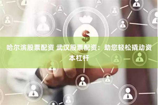 哈尔滨股票配资 武汉股票配资：助您轻松撬动资本杠杆