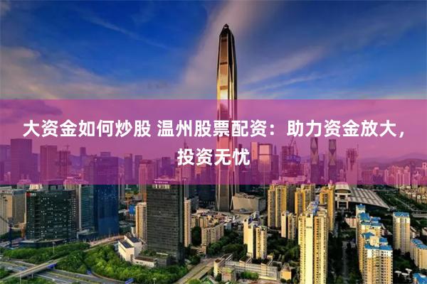 大资金如何炒股 温州股票配资：助力资金放大，投资无忧