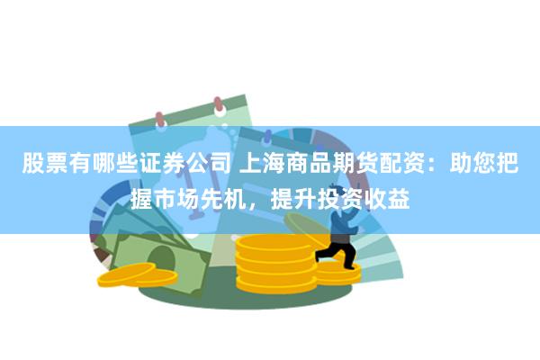 股票有哪些证券公司 上海商品期货配资：助您把握市场先机，提升投资收益