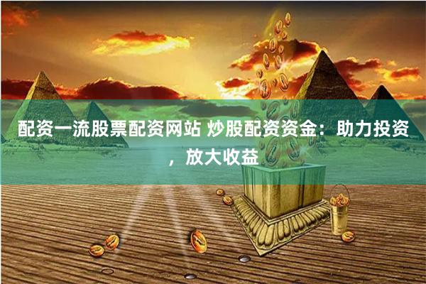 配资一流股票配资网站 炒股配资资金：助力投资，放大收益